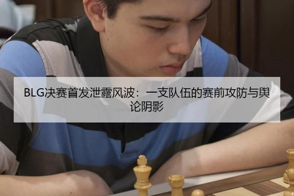 BLG决赛首发泄露风波：一支队伍的赛前攻防与舆论阴影