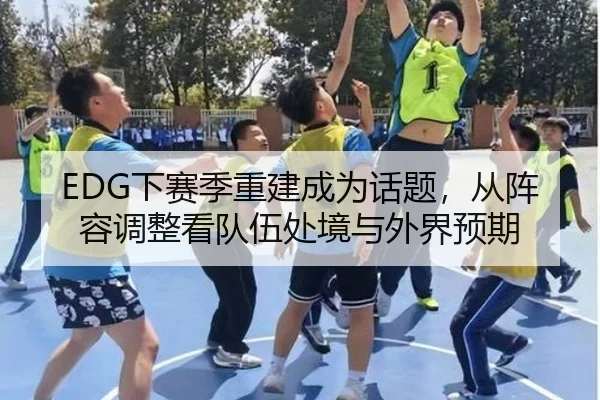 EDG下赛季重建成为话题，从阵容调整看队伍处境与外界预期