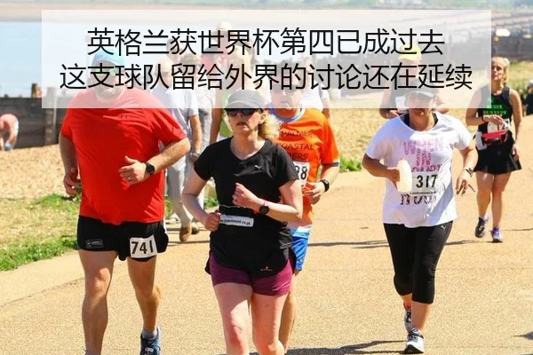 英格兰获世界杯第四已成过去 这支球队留给外界的讨论还在延续